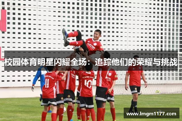 校园体育明星闪耀全场：追踪他们的荣耀与挑战