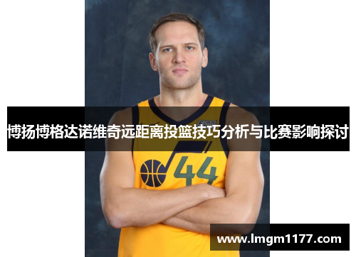 博扬博格达诺维奇远距离投篮技巧分析与比赛影响探讨