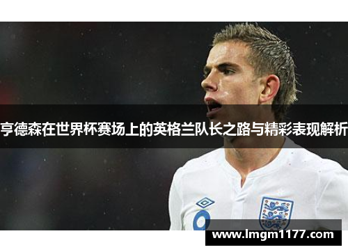 亨德森在世界杯赛场上的英格兰队长之路与精彩表现解析