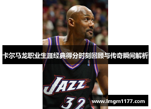 卡尔马龙职业生涯经典得分时刻回顾与传奇瞬间解析