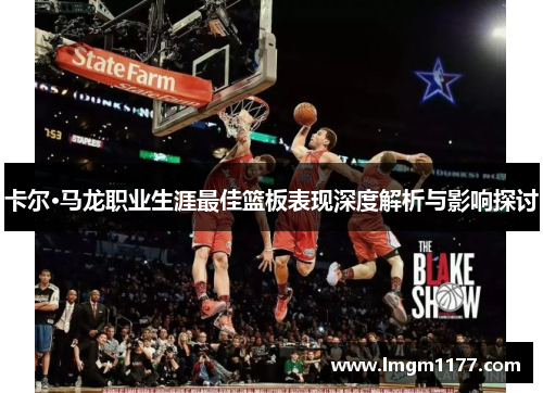 卡尔·马龙职业生涯最佳篮板表现深度解析与影响探讨