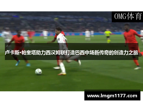 卢卡斯·帕奎塔助力西汉姆联打造巴西中场新传奇的创造力之旅