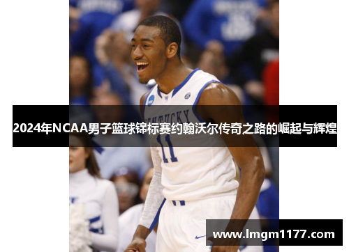 2024年NCAA男子篮球锦标赛约翰沃尔传奇之路的崛起与辉煌
