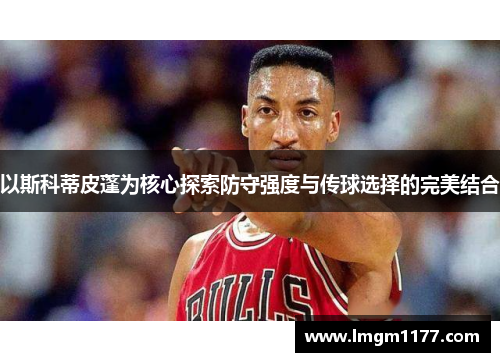 以斯科蒂皮蓬为核心探索防守强度与传球选择的完美结合