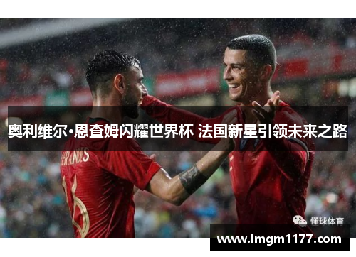 奥利维尔·恩查姆闪耀世界杯 法国新星引领未来之路