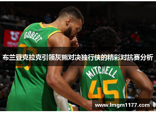 布兰登克拉克引领灰熊对决独行侠的精彩对抗赛分析