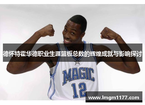 德怀特霍华德职业生涯篮板总数的辉煌成就与影响探讨
