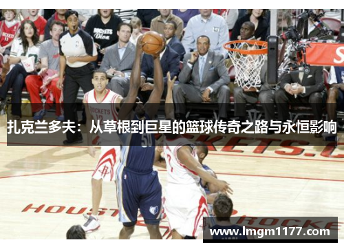 扎克兰多夫：从草根到巨星的篮球传奇之路与永恒影响
