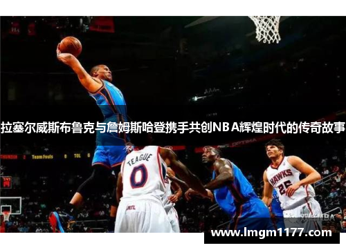 拉塞尔威斯布鲁克与詹姆斯哈登携手共创NBA辉煌时代的传奇故事