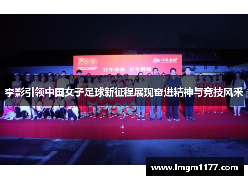 李影引领中国女子足球新征程展现奋进精神与竞技风采