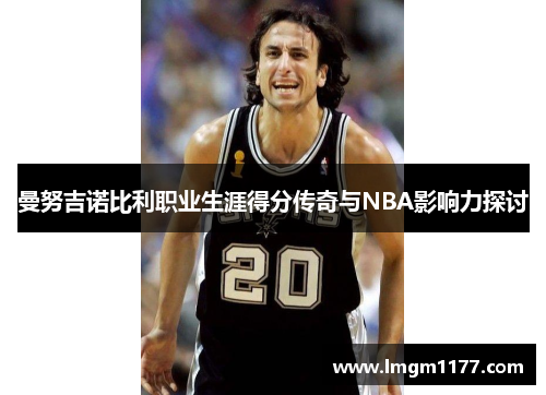 曼努吉诺比利职业生涯得分传奇与NBA影响力探讨