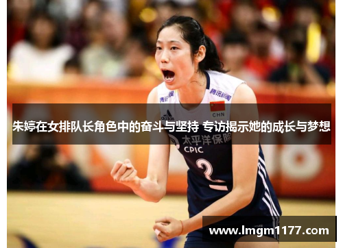 朱婷在女排队长角色中的奋斗与坚持 专访揭示她的成长与梦想