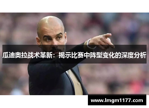 瓜迪奥拉战术革新：揭示比赛中阵型变化的深度分析