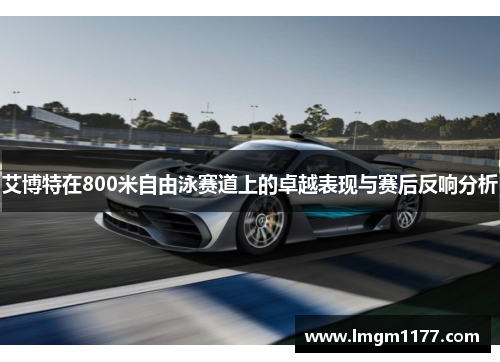 艾博特在800米自由泳赛道上的卓越表现与赛后反响分析
