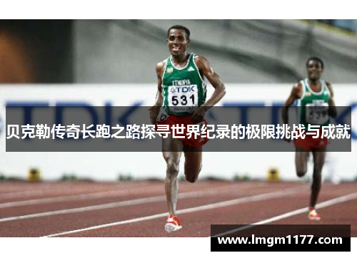 贝克勒传奇长跑之路探寻世界纪录的极限挑战与成就