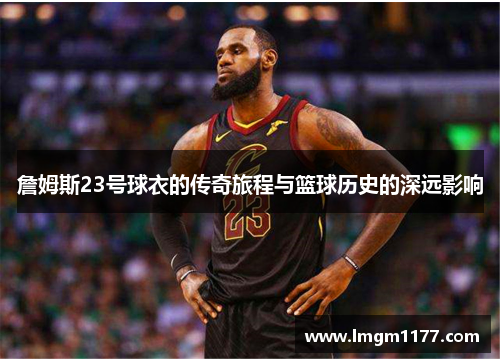 詹姆斯23号球衣的传奇旅程与篮球历史的深远影响