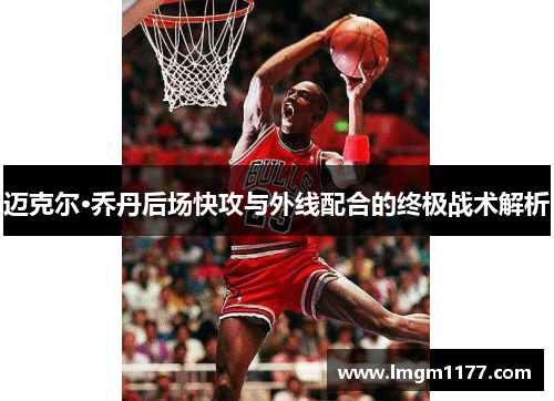 迈克尔·乔丹后场快攻与外线配合的终极战术解析