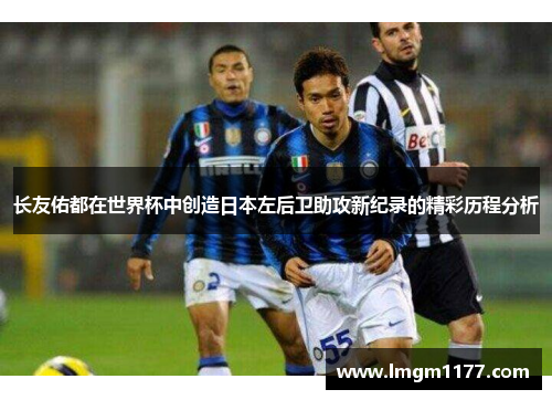 长友佑都在世界杯中创造日本左后卫助攻新纪录的精彩历程分析
