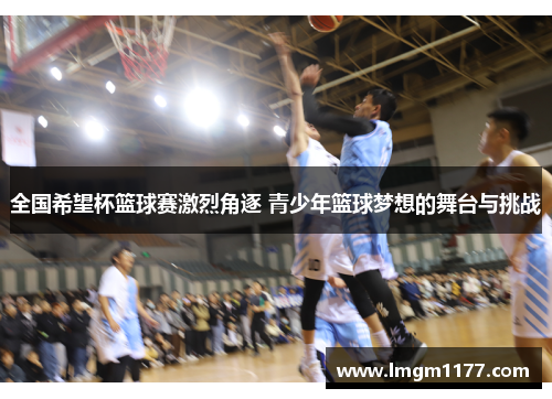 全国希望杯篮球赛激烈角逐 青少年篮球梦想的舞台与挑战