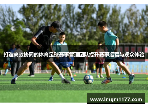 打造高效协同的体育足球赛事管理团队提升赛事运营与观众体验