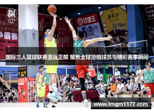 国际三人篮球联赛激战正酣 聚焦全球顶级球员与精彩赛事瞬间