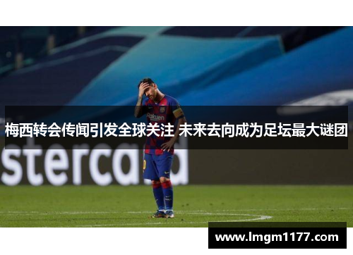 梅西转会传闻引发全球关注 未来去向成为足坛最大谜团