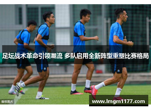 足坛战术革命引领潮流 多队启用全新阵型重塑比赛格局