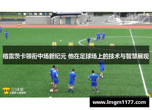 格雷茨卡领衔中场新纪元 他在足球场上的技术与智慧展现