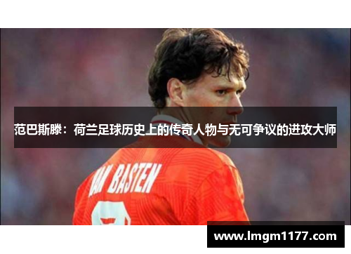范巴斯滕：荷兰足球历史上的传奇人物与无可争议的进攻大师