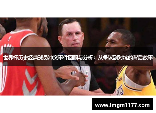 世界杯历史经典球员冲突事件回顾与分析：从争议到对抗的背后故事