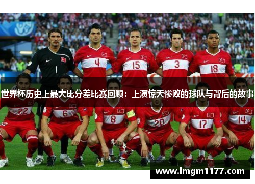 世界杯历史上最大比分差比赛回顾：上演惊天惨败的球队与背后的故事
