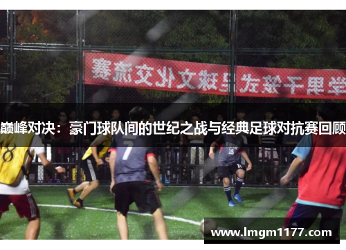 巅峰对决：豪门球队间的世纪之战与经典足球对抗赛回顾
