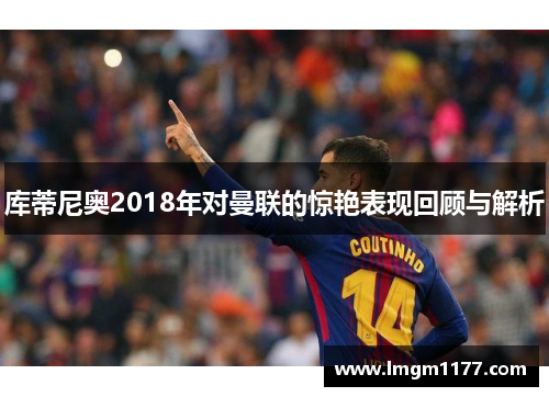 库蒂尼奥2018年对曼联的惊艳表现回顾与解析