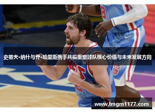 史蒂夫·纳什与乔·哈里斯携手共振重塑球队核心价值与未来发展方向