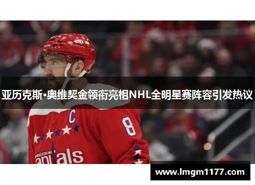亚历克斯·奥维契金领衔亮相NHL全明星赛阵容引发热议
