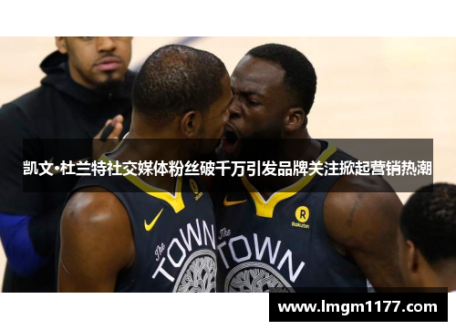 凯文·杜兰特社交媒体粉丝破千万引发品牌关注掀起营销热潮