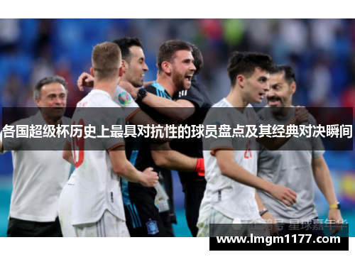 各国超级杯历史上最具对抗性的球员盘点及其经典对决瞬间