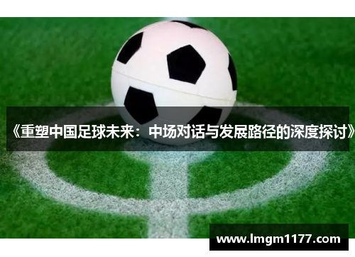 《重塑中国足球未来：中场对话与发展路径的深度探讨》