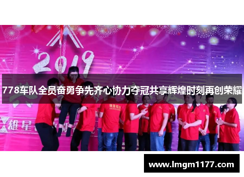 778车队全员奋勇争先齐心协力夺冠共享辉煌时刻再创荣耀