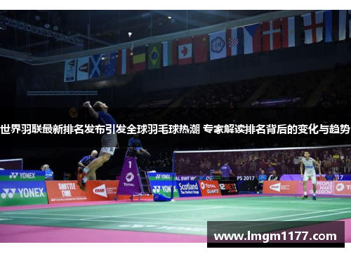 世界羽联最新排名发布引发全球羽毛球热潮 专家解读排名背后的变化与趋势