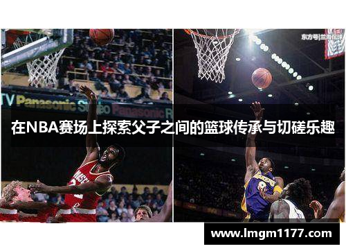 在NBA赛场上探索父子之间的篮球传承与切磋乐趣